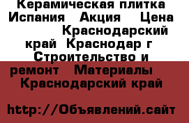 Керамическая плитка Испания . Акция. › Цена ­ 1 200 - Краснодарский край, Краснодар г. Строительство и ремонт » Материалы   . Краснодарский край